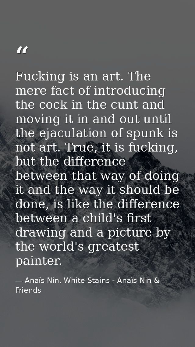 Fucking is an art. The mere fact of introducing the cock in the cunt and moving it in and out until the ejaculation of s — Anaïs Nin, White Stains - Anaïs Nin & Friends