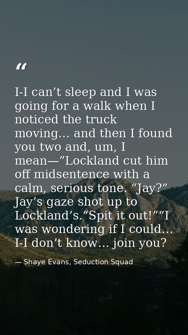 I-I can’t sleep and I was going for a walk when I noticed the truck moving… and then I found you two and, um, I mean—”Lo — Shaye Evans, Seduction Squad