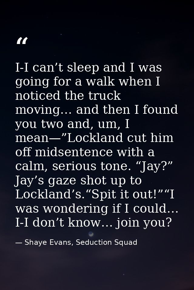 I-I can’t sleep and I was going for a walk when I noticed the truck moving… and then I found you two and, um, I mean—”Lo — Shaye Evans, Seduction Squad