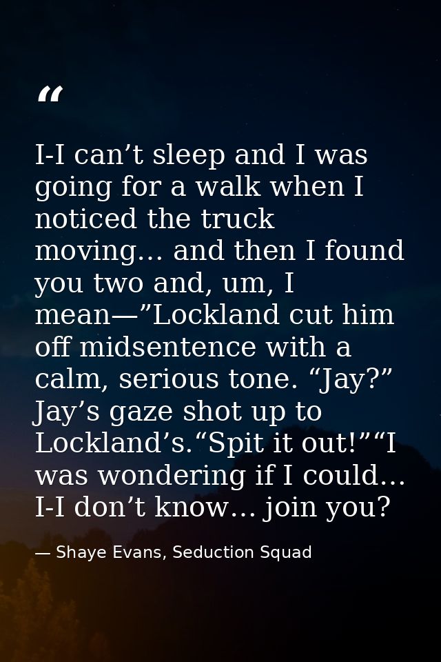I-I can’t sleep and I was going for a walk when I noticed the truck moving… and then I found you two and, um, I mean—”Lo — Shaye Evans, Seduction Squad