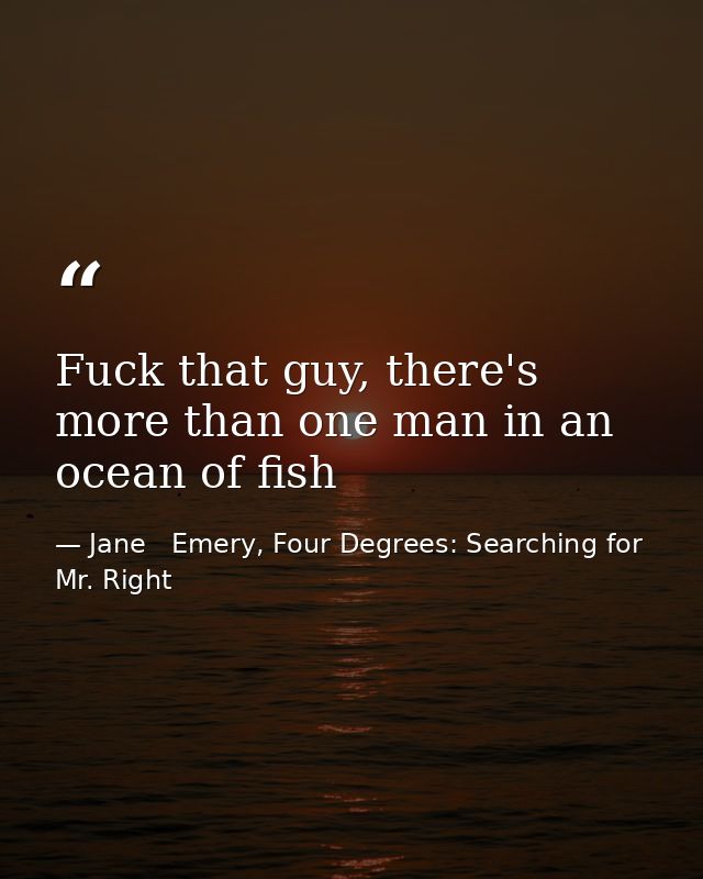 Fuck that guy, there's more than one man in an ocean of fish — Jane   Emery, Four Degrees: Searching for Mr. Right