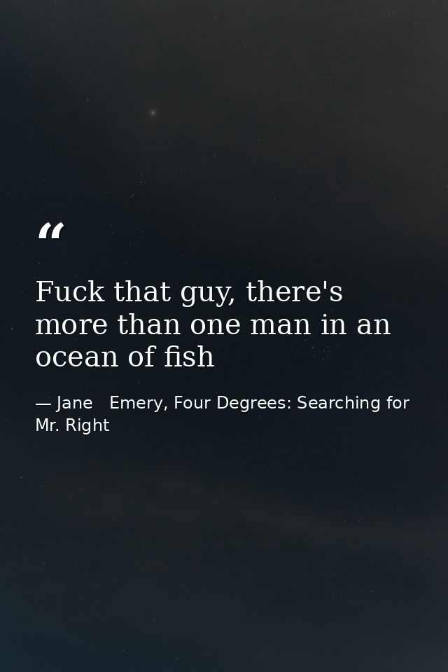 Fuck that guy, there's more than one man in an ocean of fish — Jane   Emery, Four Degrees: Searching for Mr. Right