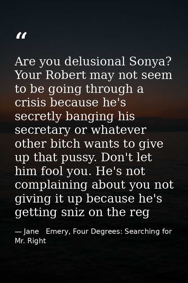 Are you delusional Sonya? Your Robert may not seem to be going through a crisis because he's secretly banging his secret — Jane   Emery, Four Degrees: Searching for Mr. Right