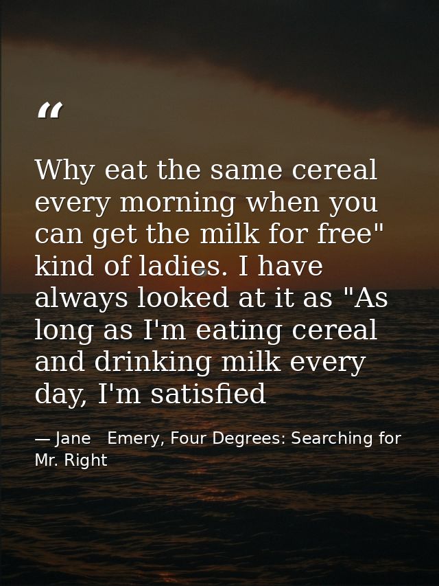 Why eat the same cereal every morning when you can get the milk for free" kind of ladies. I have always looked at it as  — Jane   Emery, Four Degrees: Searching for Mr. Right