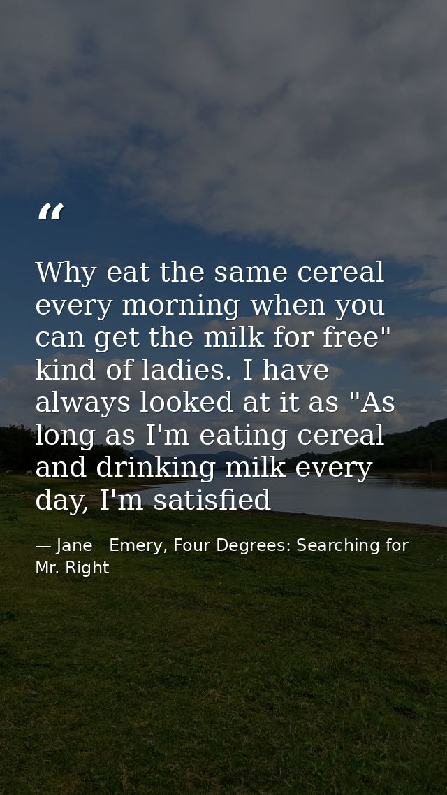 Why eat the same cereal every morning when you can get the milk for free" kind of ladies. I have always looked at it as  — Jane   Emery, Four Degrees: Searching for Mr. Right