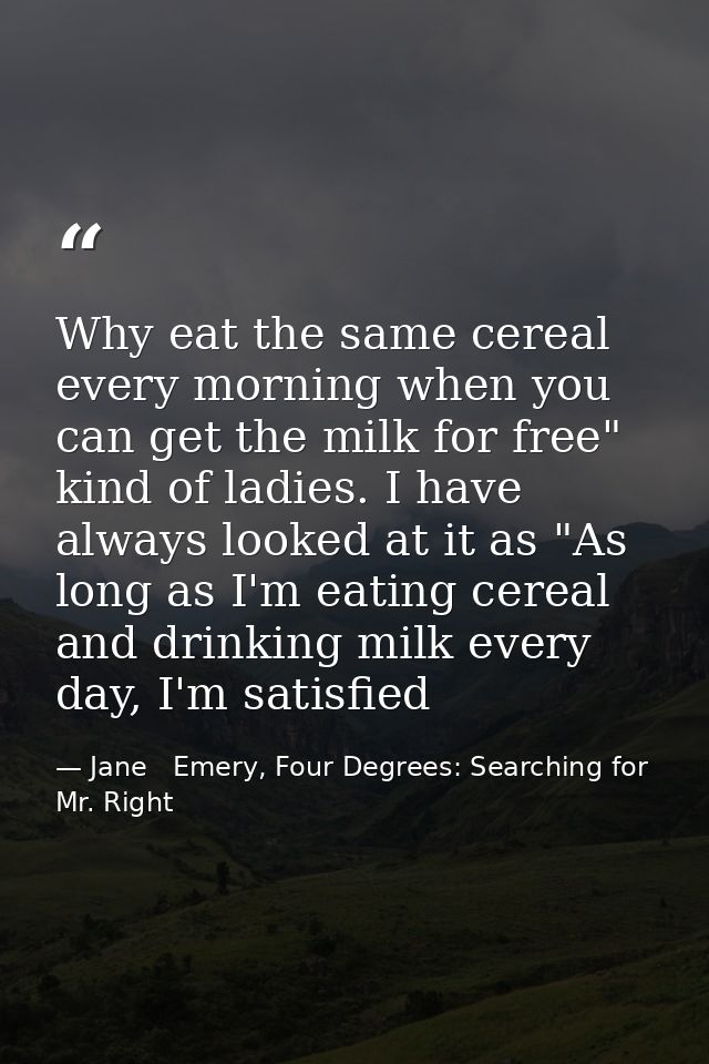 Why eat the same cereal every morning when you can get the milk for free" kind of ladies. I have always looked at it as  — Jane   Emery, Four Degrees: Searching for Mr. Right