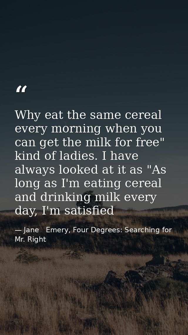 Why eat the same cereal every morning when you can get the milk for free" kind of ladies. I have always looked at it as  — Jane   Emery, Four Degrees: Searching for Mr. Right