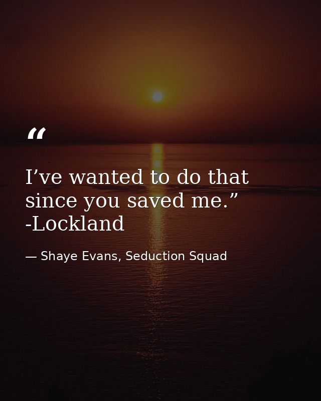 I’ve wanted to do that since you saved me.” -Lockland — Shaye Evans, Seduction Squad