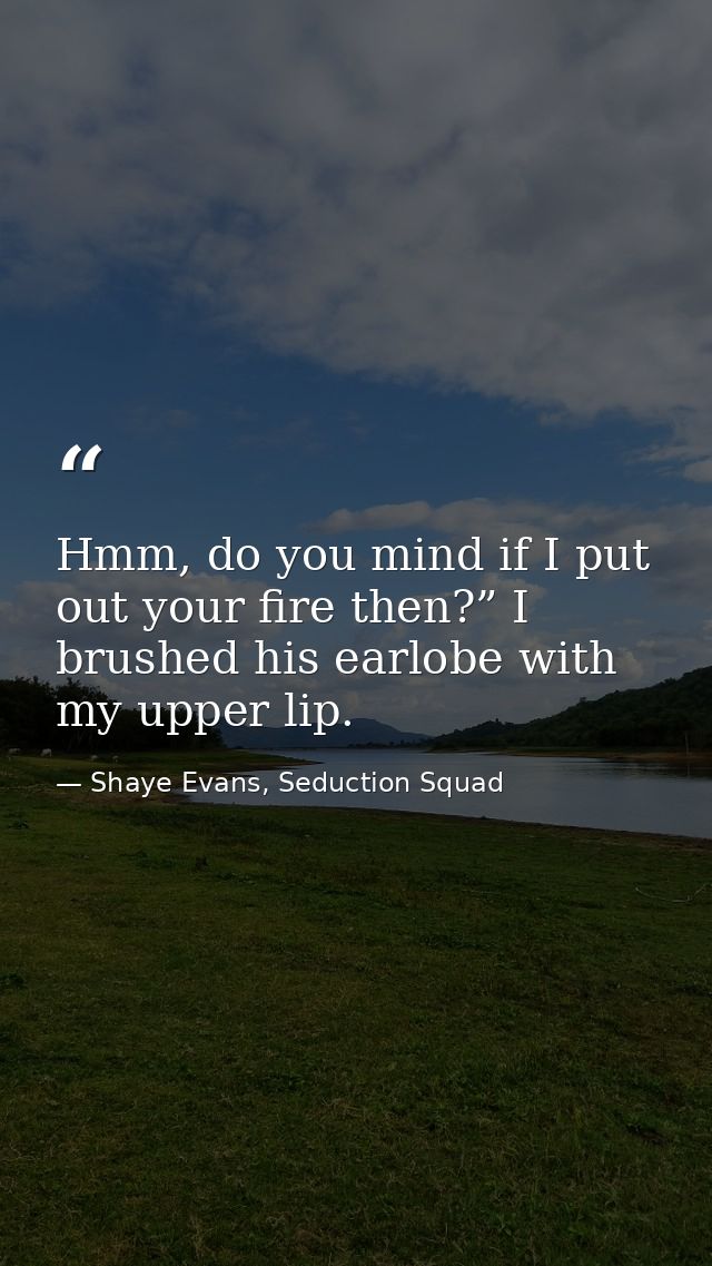 Hmm, do you mind if I put out your fire then?” I brushed his earlobe with my upper lip. — Shaye Evans, Seduction Squad