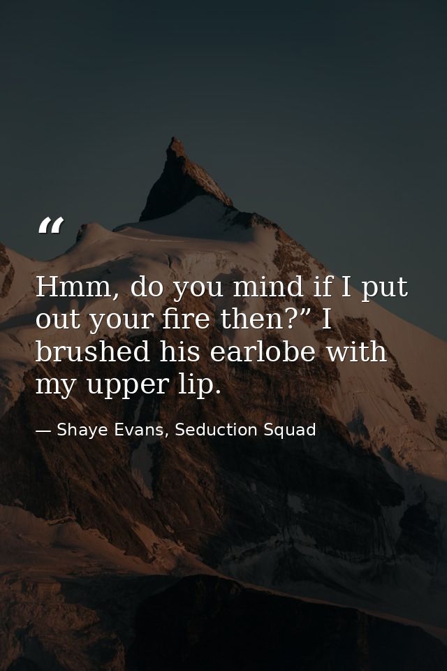 Hmm, do you mind if I put out your fire then?” I brushed his earlobe with my upper lip. — Shaye Evans, Seduction Squad