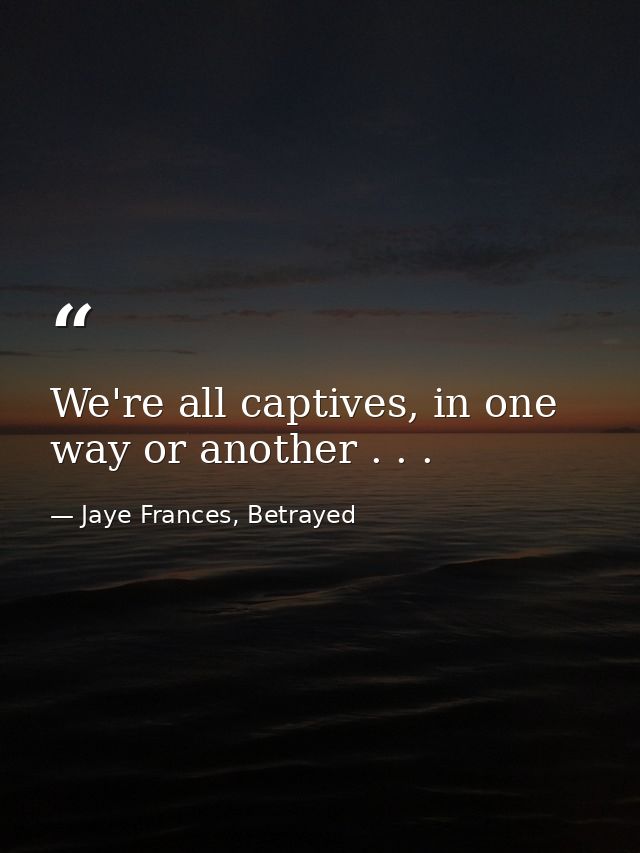 We're all captives, in one way or another . . . — Jaye Frances, Betrayed