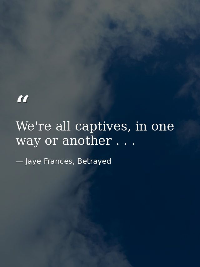We're all captives, in one way or another . . . — Jaye Frances, Betrayed