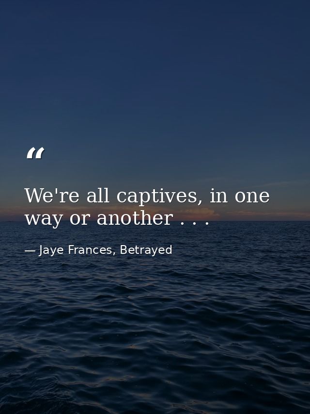 We're all captives, in one way or another . . . — Jaye Frances, Betrayed