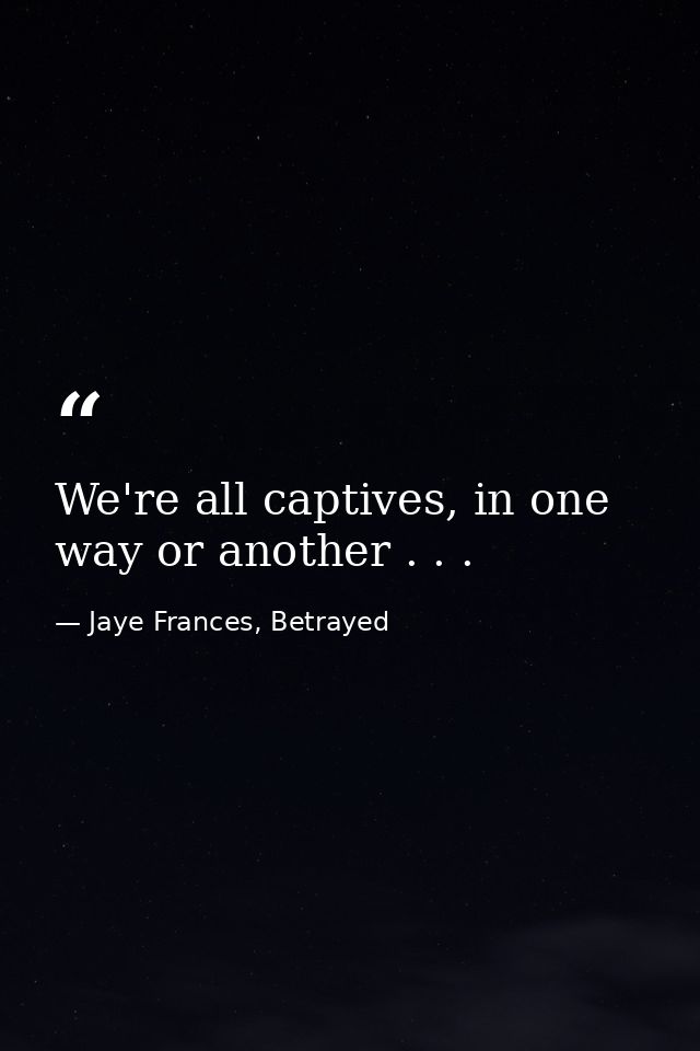 We're all captives, in one way or another . . . — Jaye Frances, Betrayed