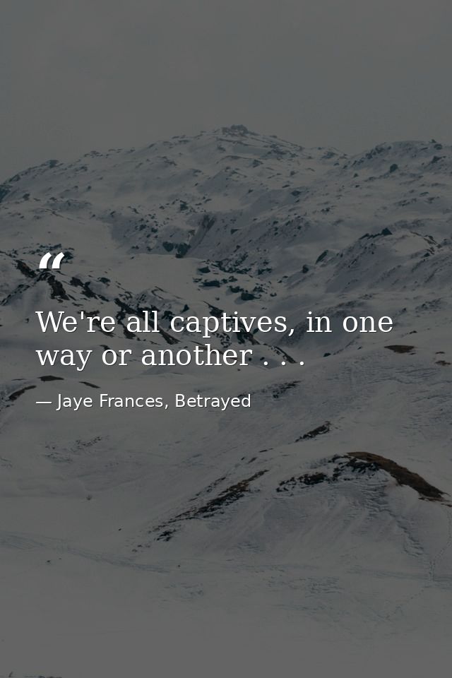 We're all captives, in one way or another . . . — Jaye Frances, Betrayed