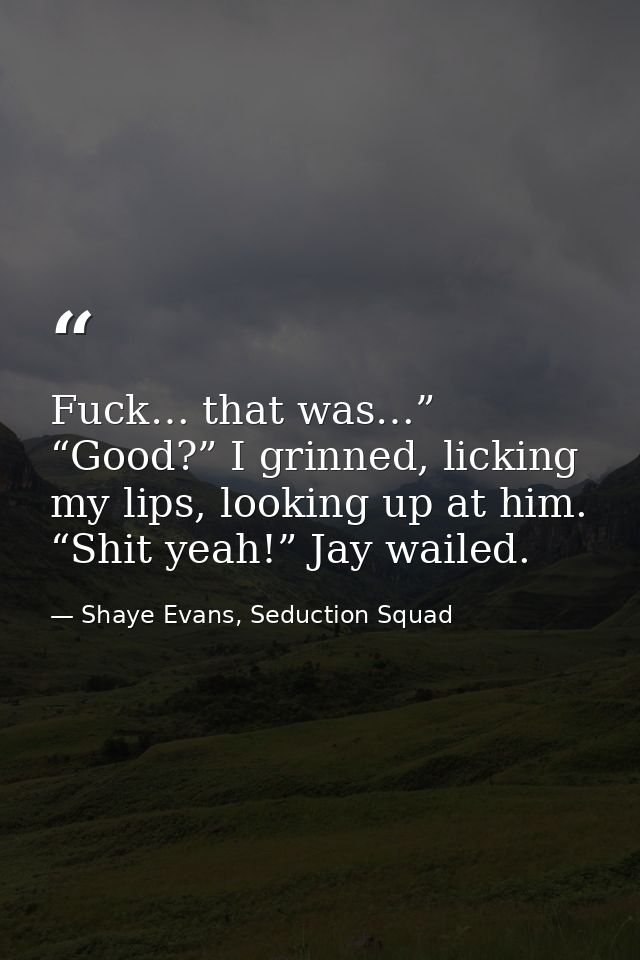 Fuck… that was…” “Good?” I grinned, licking my lips, looking up at him. “Shit yeah!” Jay wailed. — Shaye Evans, Seduction Squad