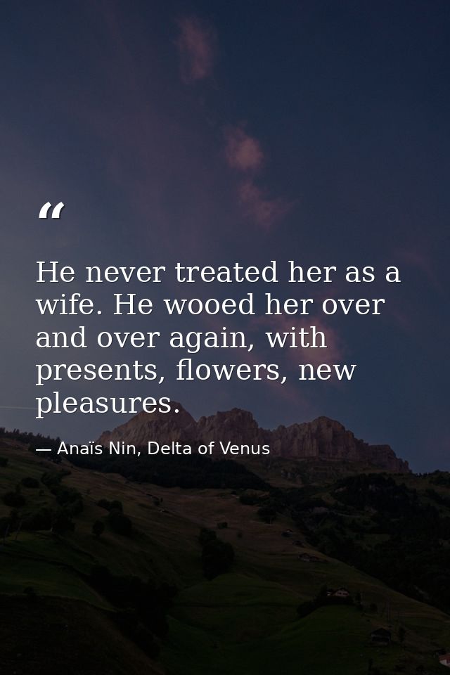 He never treated her as a wife. He wooed her over and over again, with presents, flowers, new pleasures. — Anaïs Nin, Delta of Venus