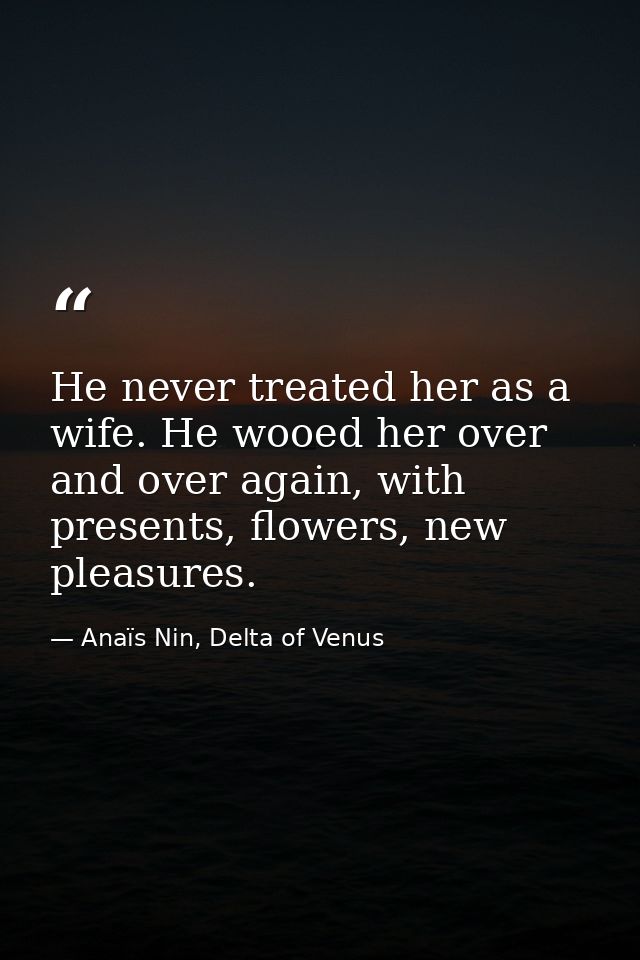 He never treated her as a wife. He wooed her over and over again, with presents, flowers, new pleasures. — Anaïs Nin, Delta of Venus