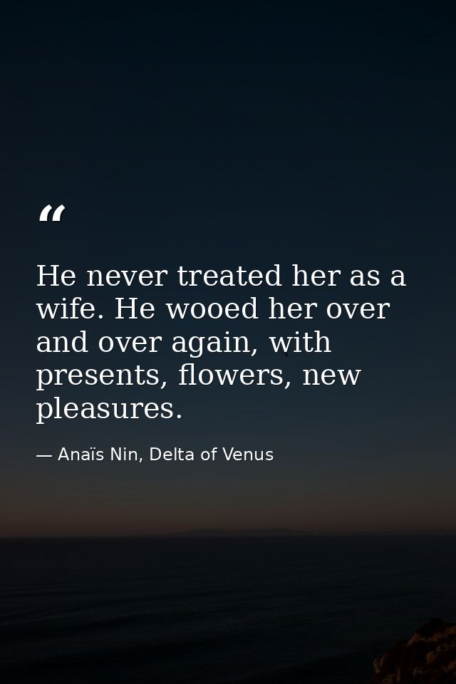 He never treated her as a wife. He wooed her over and over again, with presents, flowers, new pleasures. — Anaïs Nin, Delta of Venus