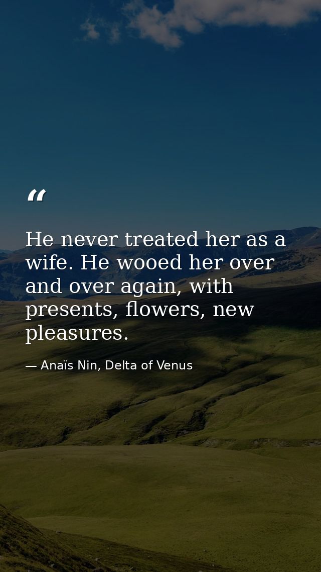 He never treated her as a wife. He wooed her over and over again, with presents, flowers, new pleasures. — Anaïs Nin, Delta of Venus