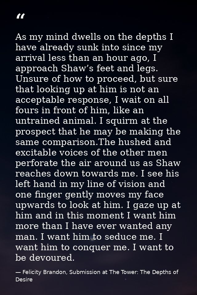 As my mind dwells on the depths I have already sunk into since my arrival less than an hour ago, I approach Shaw’s feet  — Felicity Brandon, Submission at The Tower: The Depths of Desire