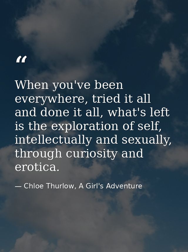 When you've been everywhere, tried it all and done it all, what's left is the exploration of self, intellectually and se — Chloe Thurlow, A Girl's Adventure
