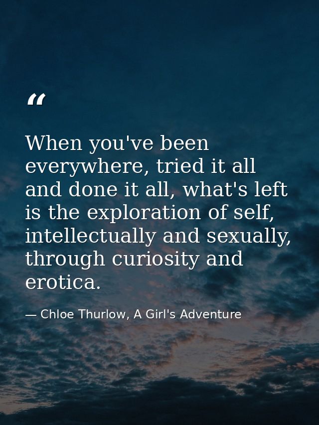 When you've been everywhere, tried it all and done it all, what's left is the exploration of self, intellectually and se — Chloe Thurlow, A Girl's Adventure