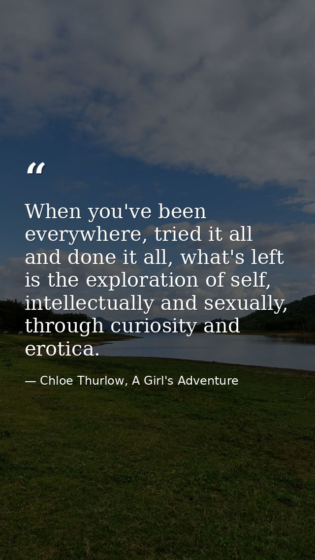 When you've been everywhere, tried it all and done it all, what's left is the exploration of self, intellectually and se — Chloe Thurlow, A Girl's Adventure