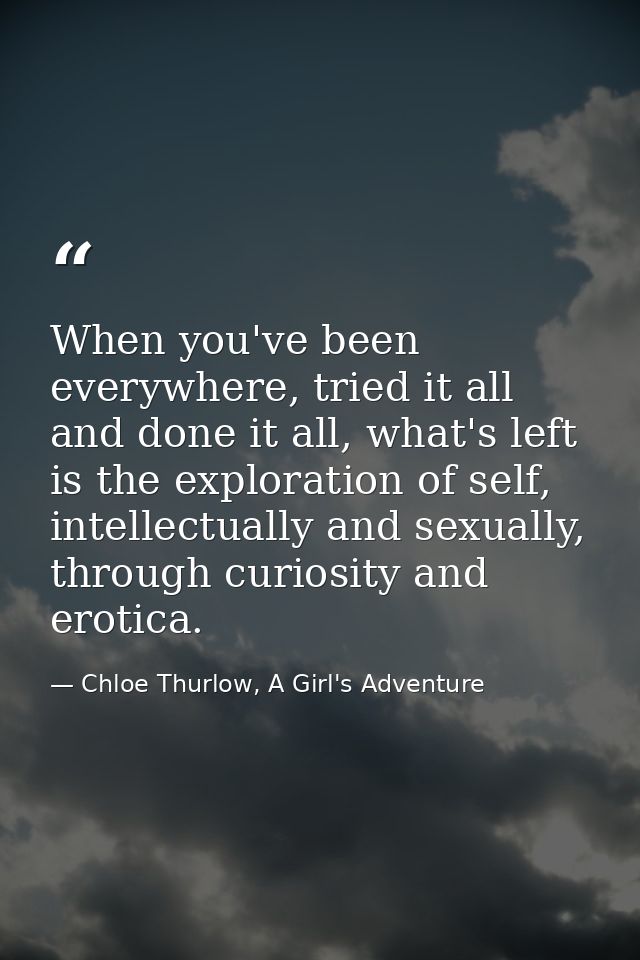 When you've been everywhere, tried it all and done it all, what's left is the exploration of self, intellectually and se — Chloe Thurlow, A Girl's Adventure