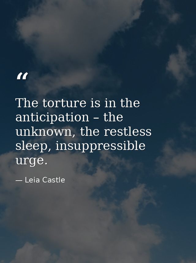 The torture is in the anticipation – the unknown, the restless sleep, insuppressible urge. — Leia Castle