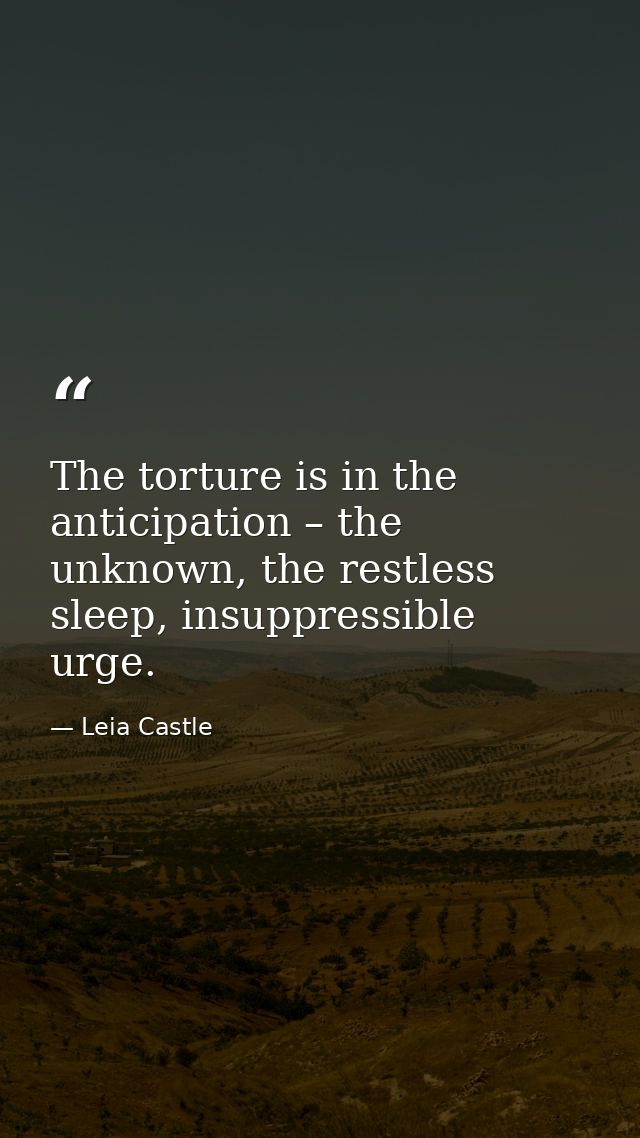 The torture is in the anticipation – the unknown, the restless sleep, insuppressible urge. — Leia Castle
