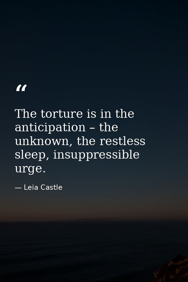 The torture is in the anticipation – the unknown, the restless sleep, insuppressible urge. — Leia Castle