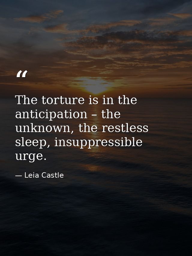 The torture is in the anticipation – the unknown, the restless sleep, insuppressible urge. — Leia Castle