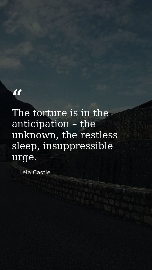 The torture is in the anticipation – the unknown, the restless sleep, insuppressible urge. — Leia Castle