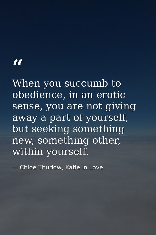 When you succumb to obedience, in an erotic sense, you are not giving away a part of yourself, but seeking something new — Chloe Thurlow, Katie in Love