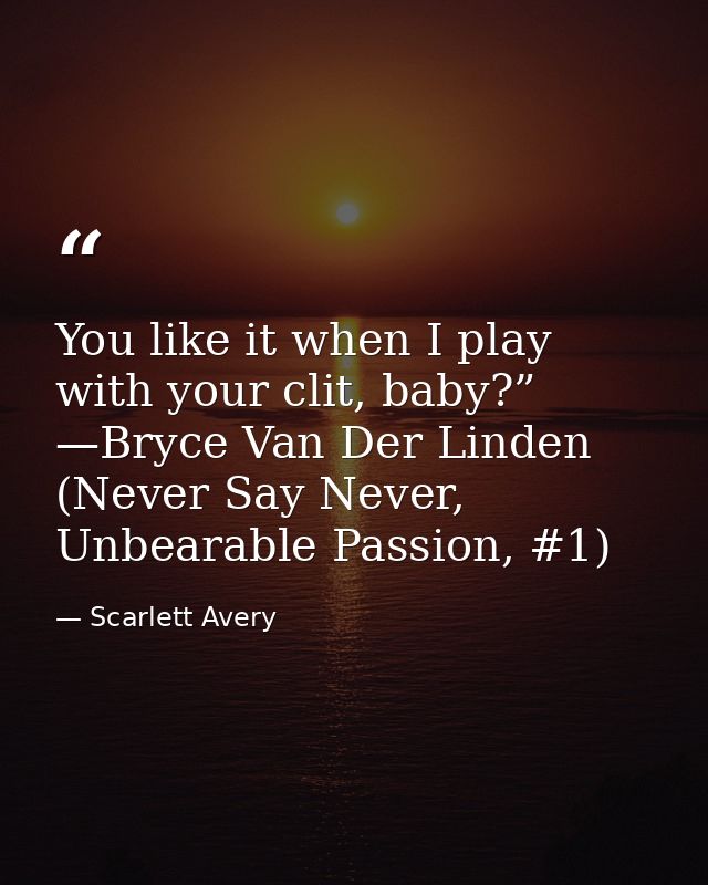 You like it when I play with your clit, baby?” —Bryce Van Der Linden (Never Say Never, Unbearable Passion, #1) — Scarlett Avery