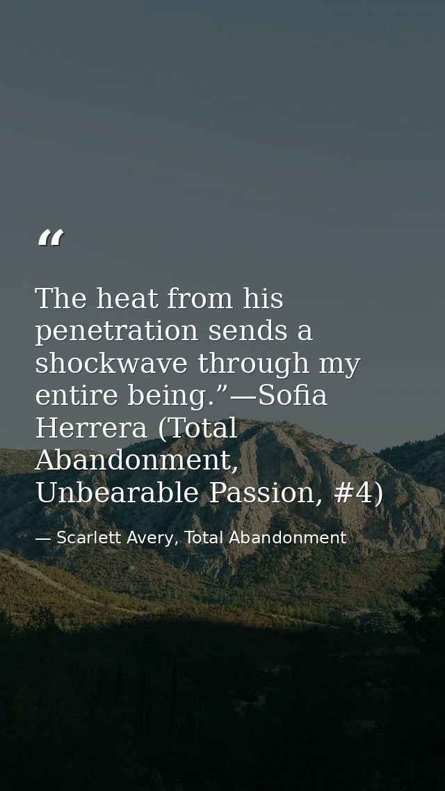 The heat from his penetration sends a shockwave through my entire being.”—Sofia Herrera (Total Abandonment, Unbearable P — Scarlett Avery, Total Abandonment