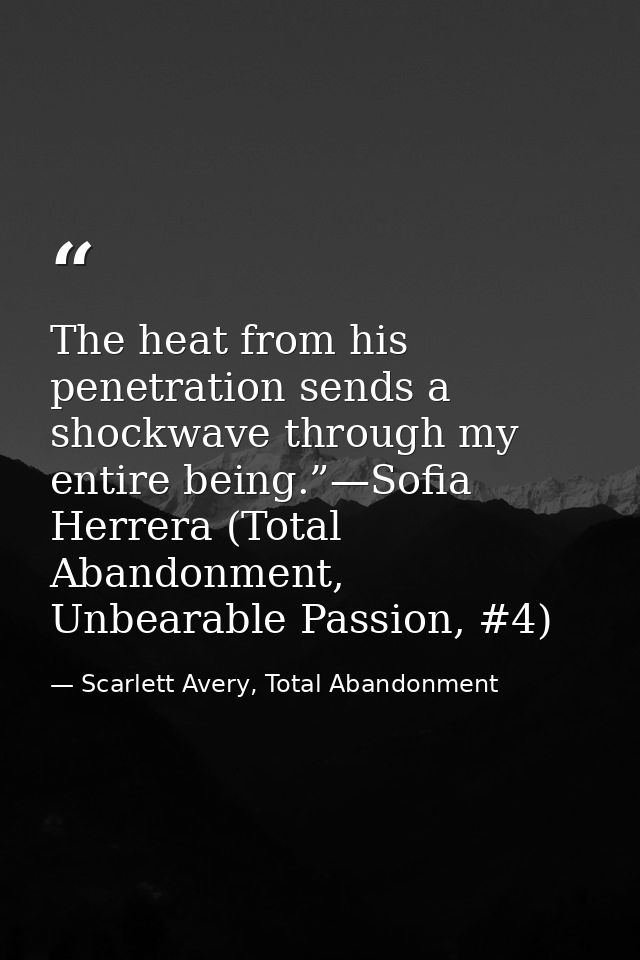 The heat from his penetration sends a shockwave through my entire being.”—Sofia Herrera (Total Abandonment, Unbearable P — Scarlett Avery, Total Abandonment
