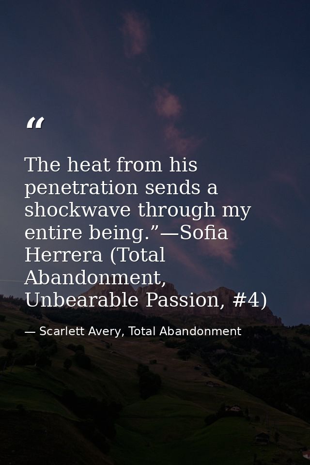 The heat from his penetration sends a shockwave through my entire being.”—Sofia Herrera (Total Abandonment, Unbearable P — Scarlett Avery, Total Abandonment
