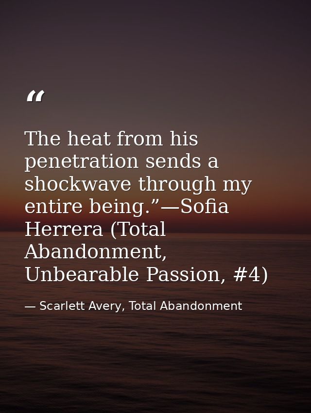 The heat from his penetration sends a shockwave through my entire being.”—Sofia Herrera (Total Abandonment, Unbearable P — Scarlett Avery, Total Abandonment