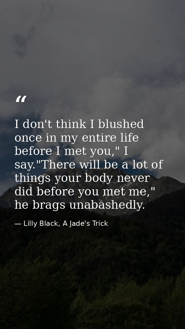 I don't think I blushed once in my entire life before I met you," I say."There will be a lot of things your body never d — Lilly Black, A Jade's Trick