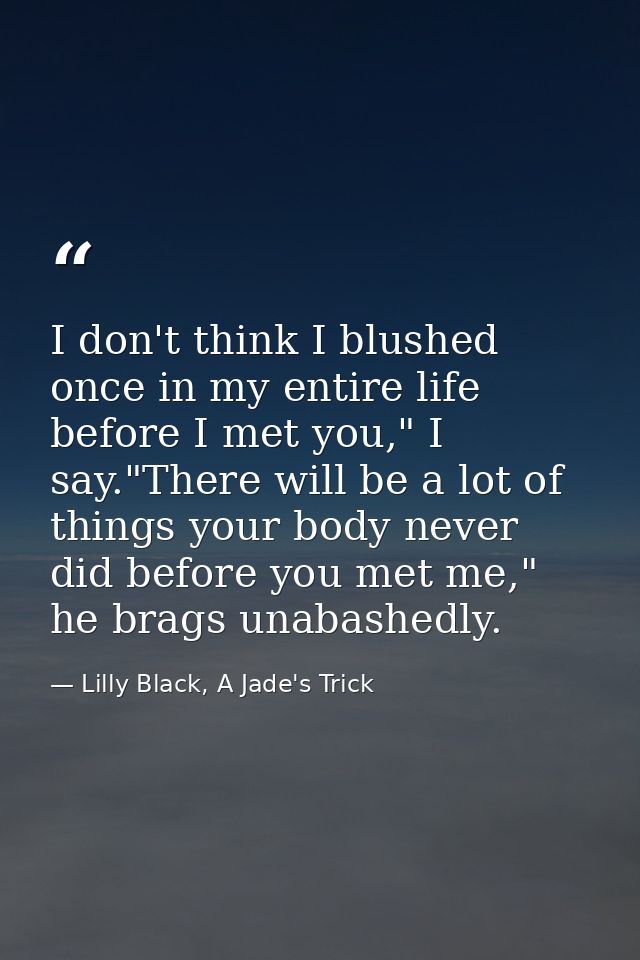 I don't think I blushed once in my entire life before I met you," I say."There will be a lot of things your body never d — Lilly Black, A Jade's Trick