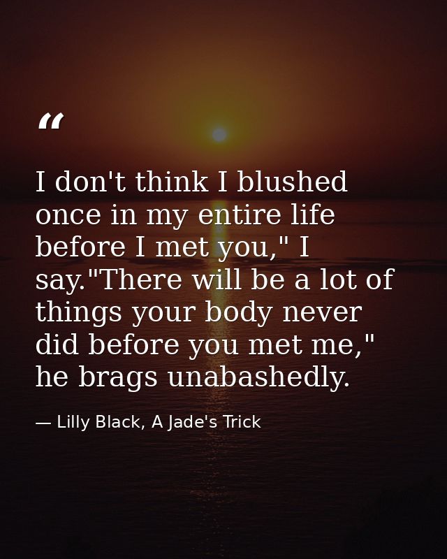 I don't think I blushed once in my entire life before I met you," I say."There will be a lot of things your body never d — Lilly Black, A Jade's Trick
