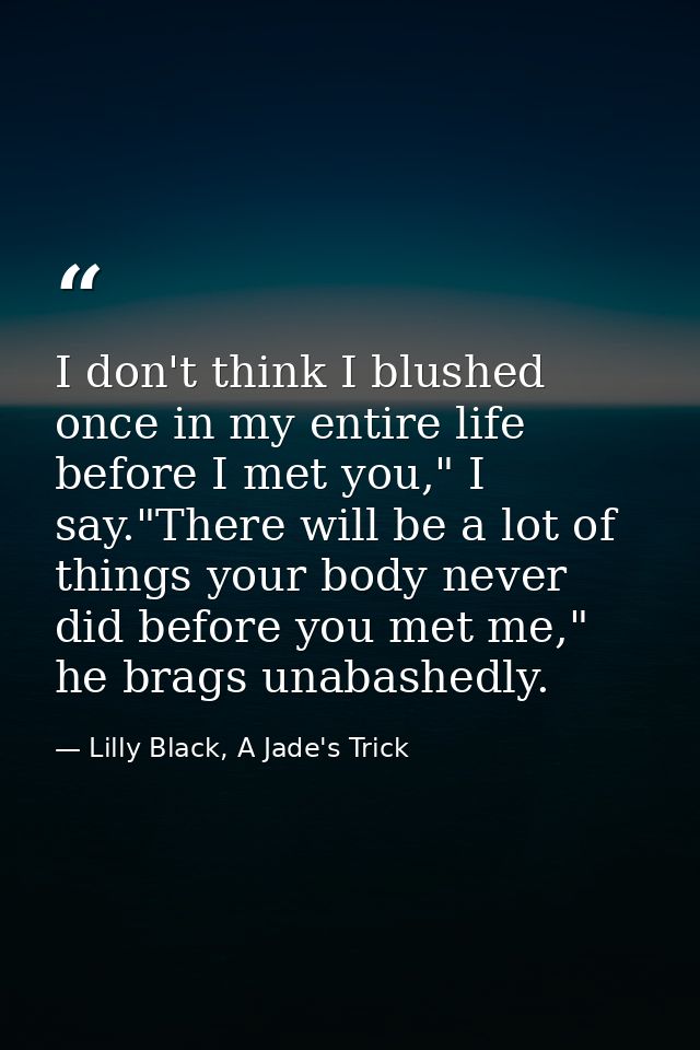 I don't think I blushed once in my entire life before I met you," I say."There will be a lot of things your body never d — Lilly Black, A Jade's Trick