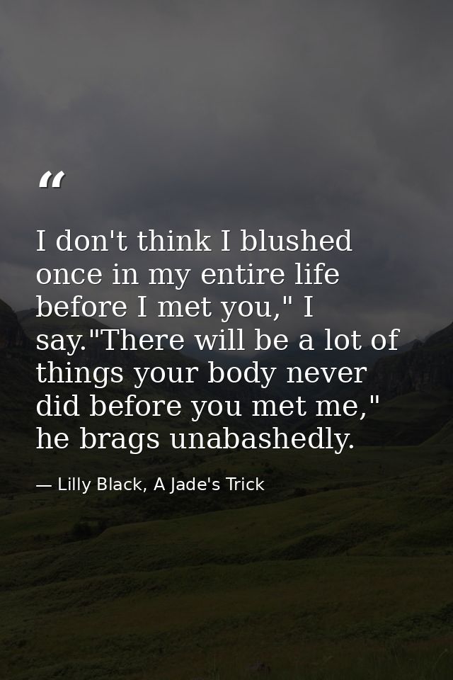 I don't think I blushed once in my entire life before I met you," I say."There will be a lot of things your body never d — Lilly Black, A Jade's Trick