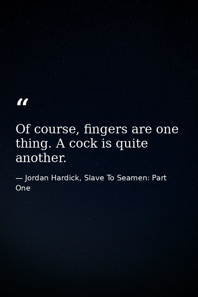 Of course, fingers are one thing. A cock is quite another. — Jordan Hardick, Slave To Seamen: Part One