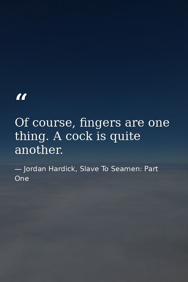 Of course, fingers are one thing. A cock is quite another. — Jordan Hardick, Slave To Seamen: Part One