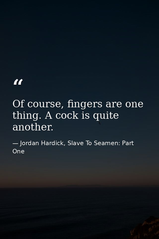Of course, fingers are one thing. A cock is quite another. — Jordan Hardick, Slave To Seamen: Part One