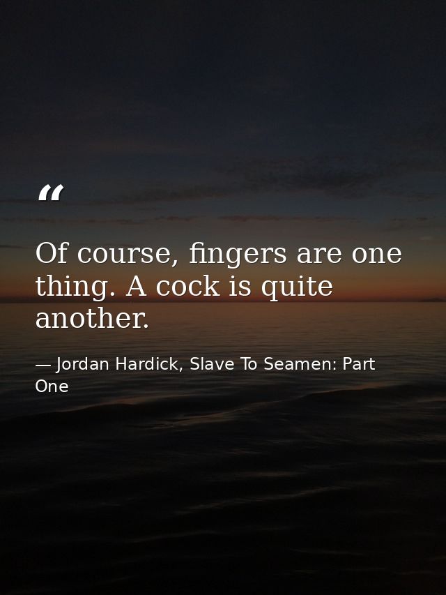Of course, fingers are one thing. A cock is quite another. — Jordan Hardick, Slave To Seamen: Part One