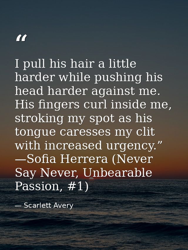 I pull his hair a little harder while pushing his head harder against me. His fingers curl inside me, stroking my spot a — Scarlett Avery